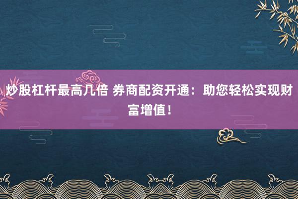 炒股杠杆最高几倍 券商配资开通：助您轻松实现财富增值！