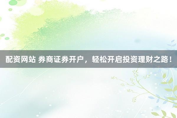 配资网站 券商证券开户，轻松开启投资理财之路！
