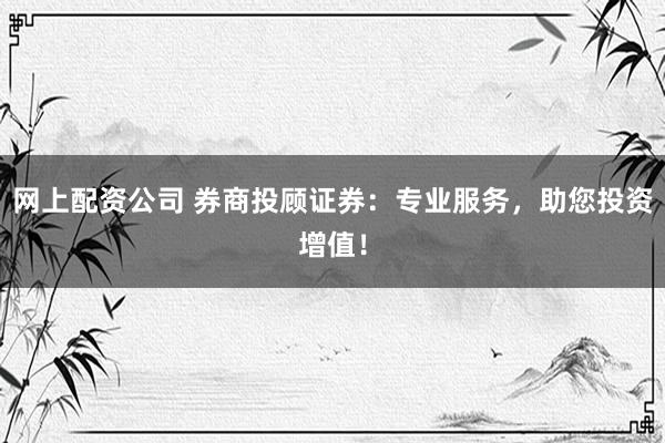 网上配资公司 券商投顾证券：专业服务，助您投资增值！