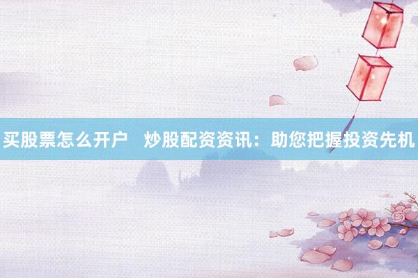 买股票怎么开户   炒股配资资讯：助您把握投资先机
