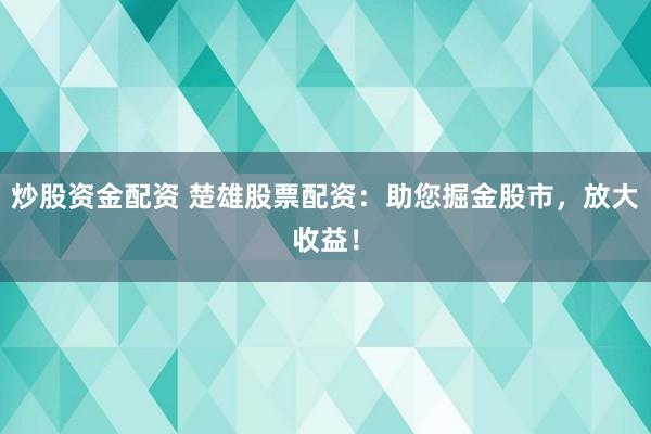 炒股资金配资 楚雄股票配资：助您掘金股市，放大收益！