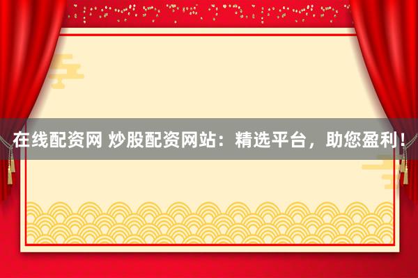 在线配资网 炒股配资网站：精选平台，助您盈利！