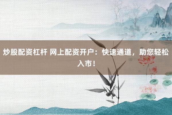 炒股配资杠杆 网上配资开户：快速通道，助您轻松入市！