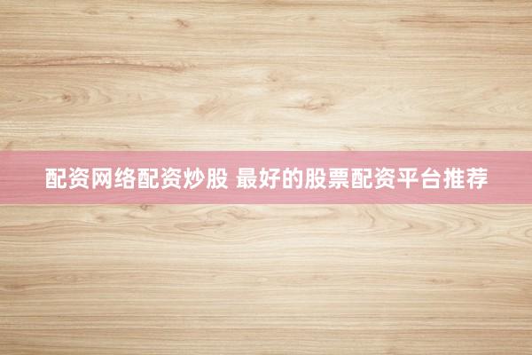 配资网络配资炒股 最好的股票配资平台推荐