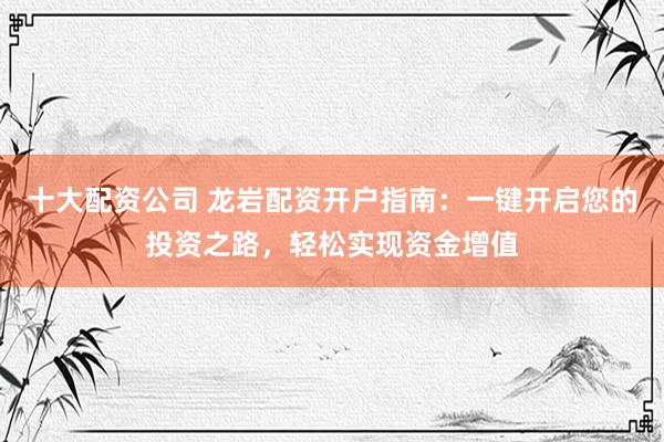 十大配资公司 龙岩配资开户指南：一键开启您的投资之路，轻松实现资金增值