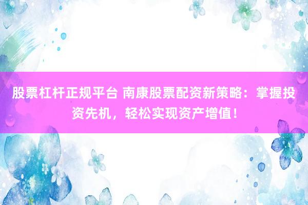 股票杠杆正规平台 南康股票配资新策略：掌握投资先机，轻松实现资产增值！