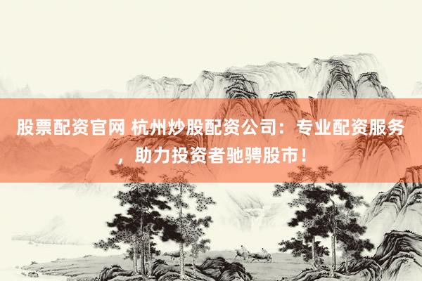 股票配资官网 杭州炒股配资公司：专业配资服务，助力投资者驰骋股市！