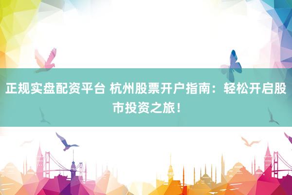正规实盘配资平台 杭州股票开户指南：轻松开启股市投资之旅！