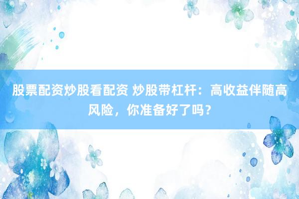 股票配资炒股看配资 炒股带杠杆：高收益伴随高风险，你准备好了吗？