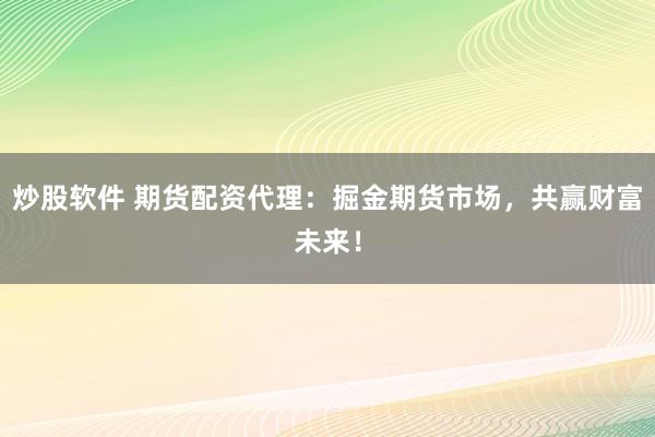 炒股软件 期货配资代理：掘金期货市场，共赢财富未来！