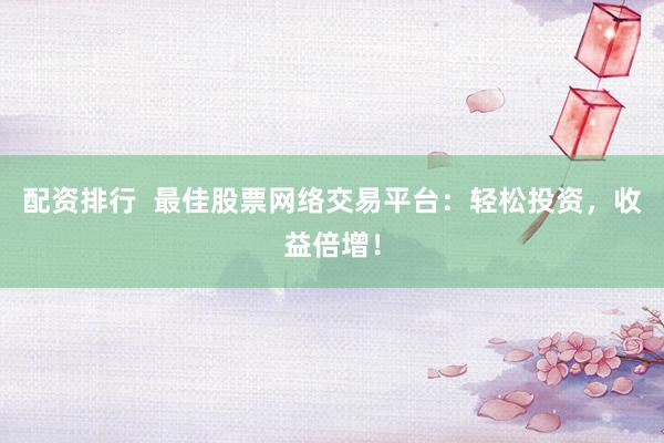 配资排行  最佳股票网络交易平台：轻松投资，收益倍增！