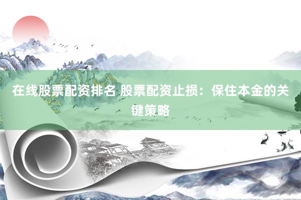 在线股票配资排名 股票配资止损：保住本金的关键策略