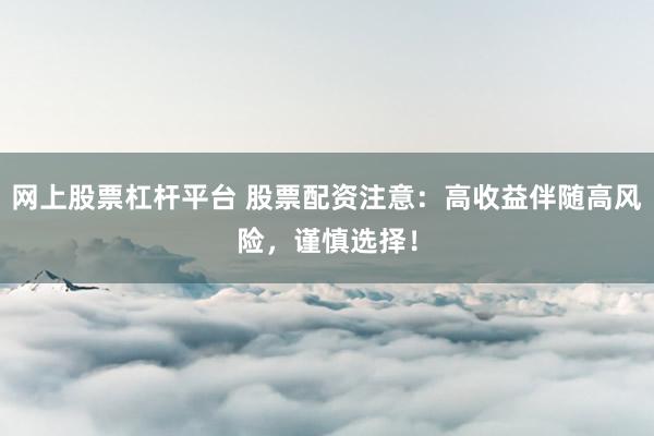 网上股票杠杆平台 股票配资注意：高收益伴随高风险，谨慎选择！