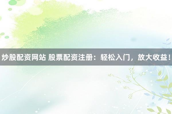 炒股配资网站 股票配资注册：轻松入门，放大收益！