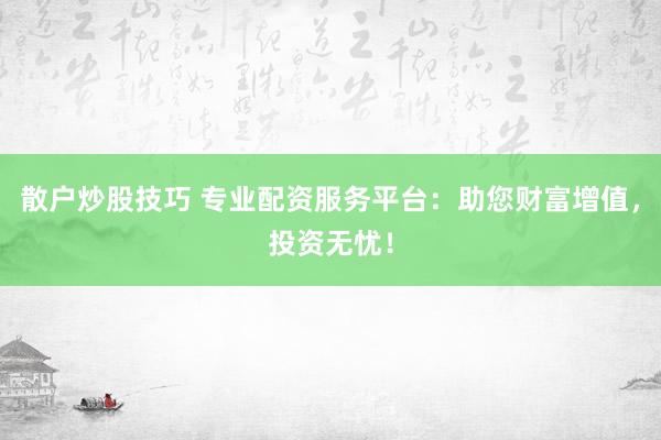散户炒股技巧 专业配资服务平台：助您财富增值，投资无忧！