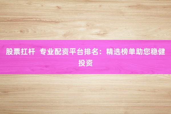 股票扛杆  专业配资平台排名：精选榜单助您稳健投资