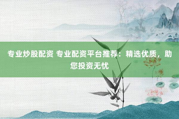 专业炒股配资 专业配资平台推荐：精选优质，助您投资无忧