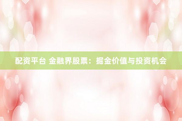 配资平台 金融界股票：掘金价值与投资机会