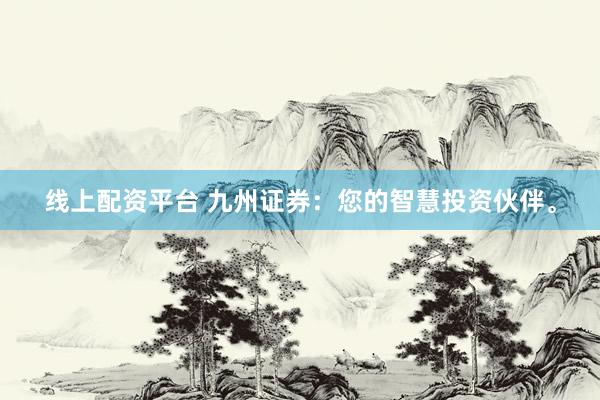 线上配资平台 九州证券：您的智慧投资伙伴。