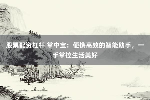 股票配资杠杆 掌中宝：便携高效的智能助手，一手掌控生活美好