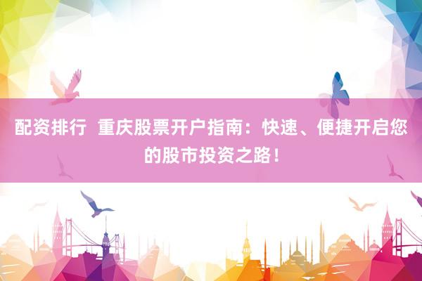 配资排行  重庆股票开户指南：快速、便捷开启您的股市投资之路！