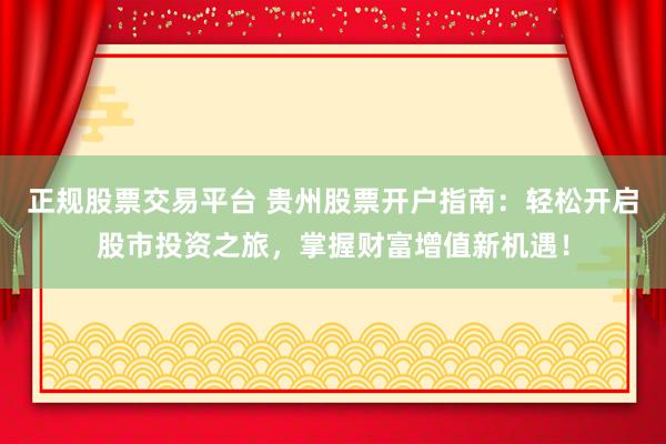 正规股票交易平台 贵州股票开户指南：轻松开启股市投资之旅，掌握财富增值新机遇！