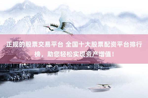 正规的股票交易平台 全国十大股票配资平台排行榜，助您轻松实现资产增值！
