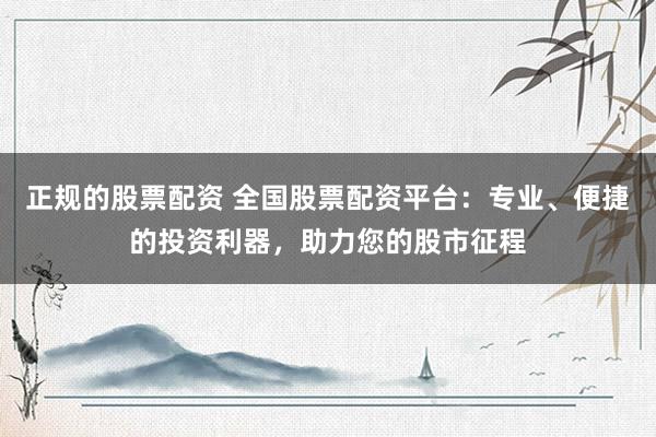 正规的股票配资 全国股票配资平台：专业、便捷的投资利器，助力您的股市征程