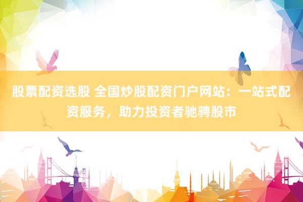 股票配资选股 全国炒股配资门户网站：一站式配资服务，助力投资者驰骋股市
