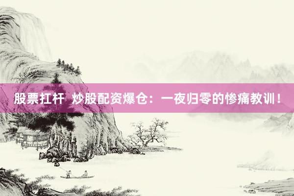 股票扛杆  炒股配资爆仓：一夜归零的惨痛教训！