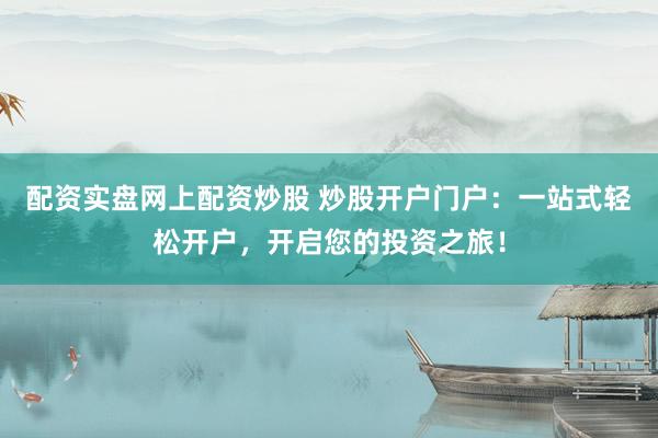 配资实盘网上配资炒股 炒股开户门户：一站式轻松开户，开启您的投资之旅！