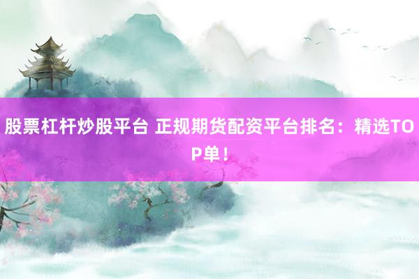 股票杠杆炒股平台 正规期货配资平台排名：精选TOP单！