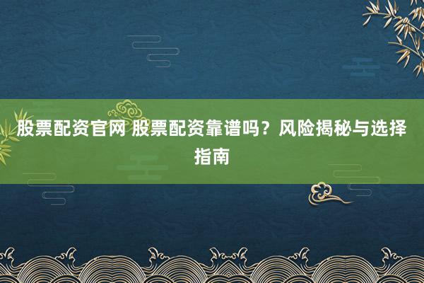 股票配资官网 股票配资靠谱吗？风险揭秘与选择指南