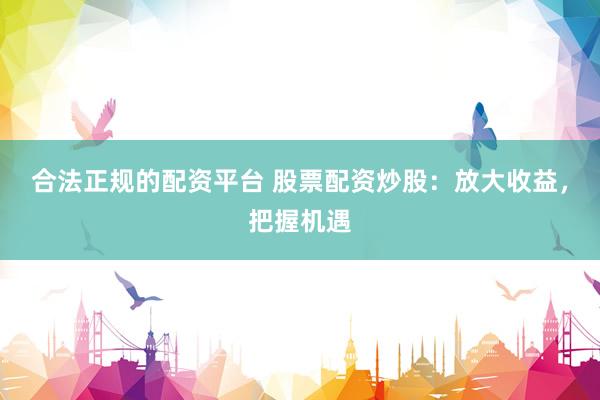 合法正规的配资平台 股票配资炒股：放大收益，把握机遇