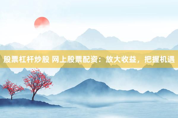 股票杠杆炒股 网上股票配资：放大收益，把握机遇