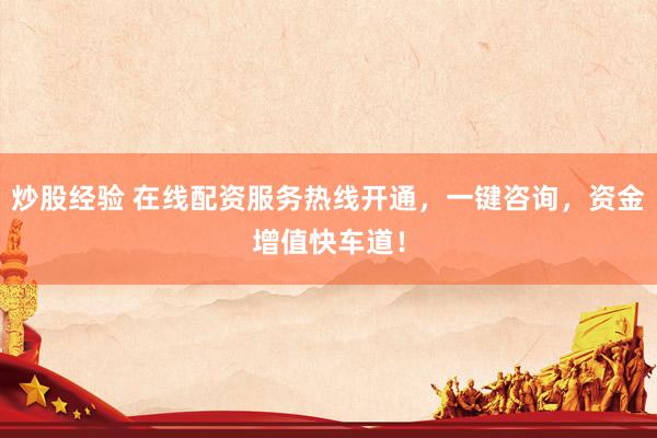 炒股经验 在线配资服务热线开通，一键咨询，资金增值快车道！