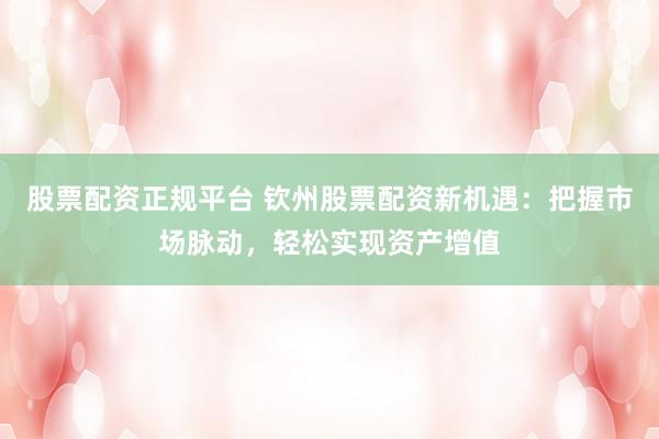 股票配资正规平台 钦州股票配资新机遇：把握市场脉动，轻松实现资产增值