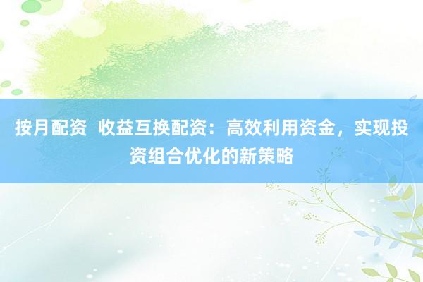 按月配资  收益互换配资：高效利用资金，实现投资组合优化的新策略