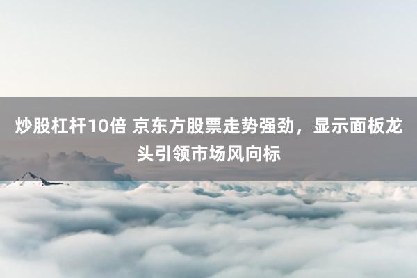 炒股杠杆10倍 京东方股票走势强劲，显示面板龙头引领市场风向标