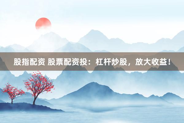 股指配资 股票配资投：杠杆炒股，放大收益！