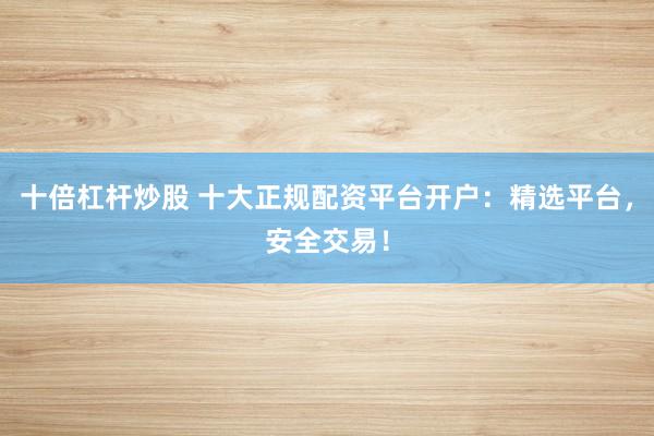 十倍杠杆炒股 十大正规配资平台开户：精选平台，安全交易！
