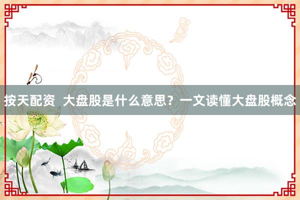 按天配资  大盘股是什么意思？一文读懂大盘股概念