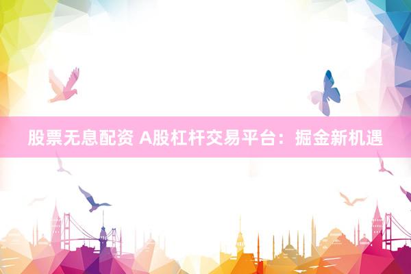 股票无息配资 A股杠杆交易平台：掘金新机遇