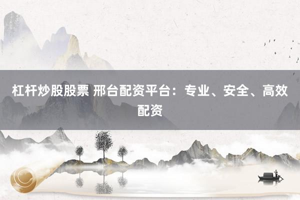 杠杆炒股股票 邢台配资平台：专业、安全、高效配资