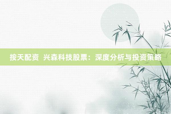 按天配资  兴森科技股票：深度分析与投资策略