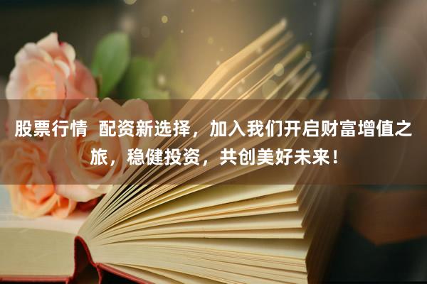 股票行情  配资新选择，加入我们开启财富增值之旅，稳健投资，共创美好未来！