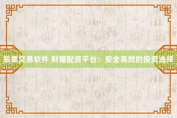 股票交易软件 财猫配资平台：安全高效的投资选择