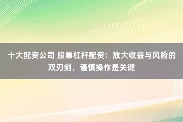 十大配资公司 股票杠杆配资：放大收益与风险的双刃剑，谨慎操作是关键