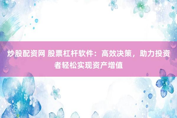 炒股配资网 股票杠杆软件：高效决策，助力投资者轻松实现资产增值