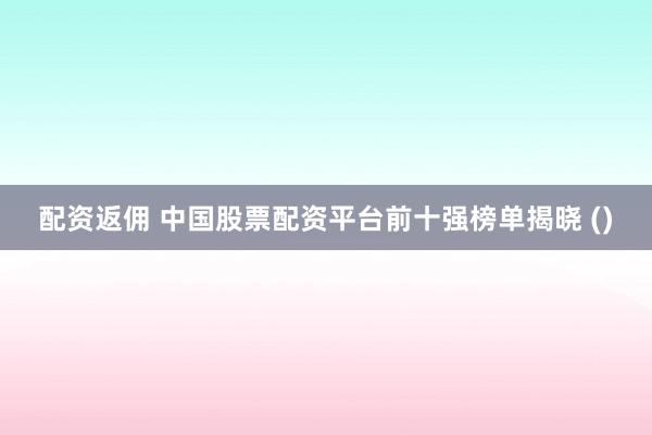 配资返佣 中国股票配资平台前十强榜单揭晓 ()